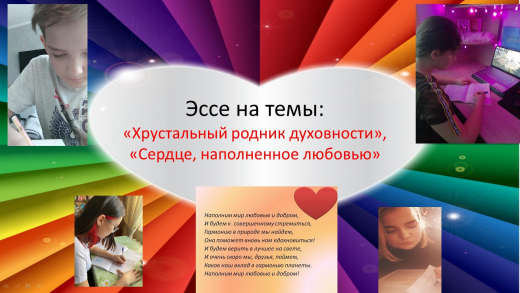 5.02.2021 г. в рамках Декады Самопознания «Педагогика Любви и Творчества», был проведен конкурс ЭССЕ среди 6-11 классов на тему: «Хрустальный родник духовности» (6-7 кл.). «Сердце, наполненное любовью» (8-11 кл.).