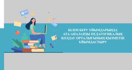 БІЛІМ БЕРУ ҰЙЫМДАРЫНДА  АТА-АНАЛАРДЫ ПЕДАГОГИКАЛЫҚ ҚОЛДАУ ОРТАЛЫҒЫНЫҢ ҚЫЗМЕТІН ҰЙЫМДАСТЫРУ